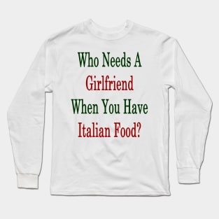 Who Needs A Girlfriend When You Have Italian Food? Long Sleeve T-Shirt